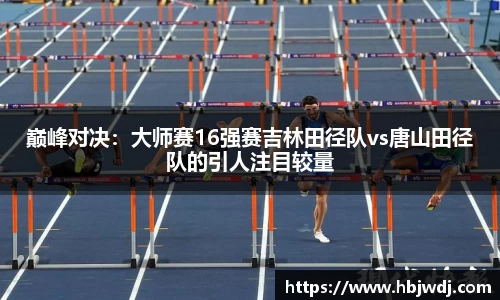 巅峰对决：大师赛16强赛吉林田径队vs唐山田径队的引人注目较量