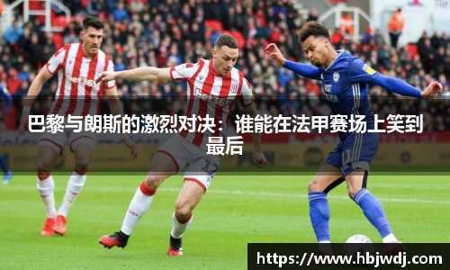 巴黎与朗斯的激烈对决：谁能在法甲赛场上笑到最后