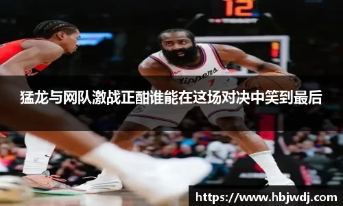 猛龙与网队激战正酣谁能在这场对决中笑到最后